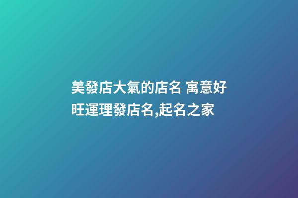 美發店大氣的店名 寓意好旺運理發店名,起名之家-第1張-店鋪起名-玄機派